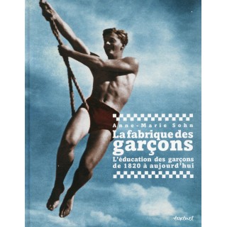 La fabrique des garçons ; l'éducation des garçons de 1820 à aujourd'hui